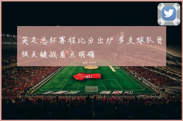 英足总杯赛程比分出炉 多支球队晋级关键战看点明确