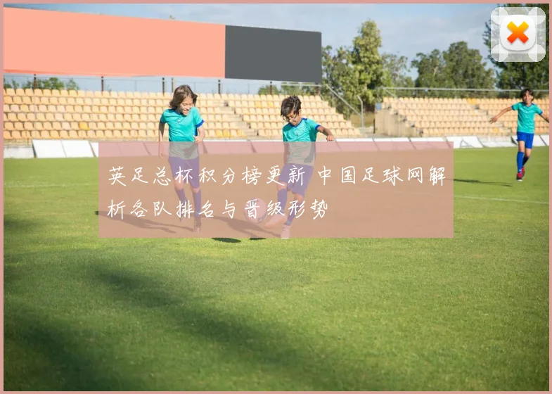 英足总杯积分榜更新 中国足球网解析各队排名与晋级形势