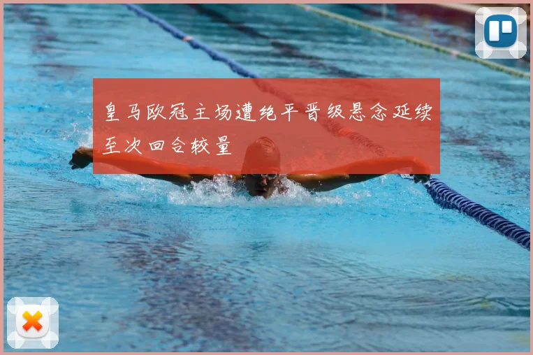 皇马欧冠主场遭绝平晋级悬念延续至次回合较量