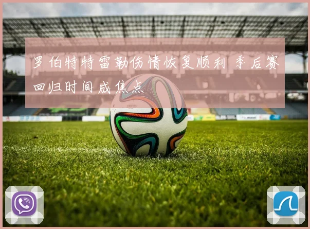 罗伯特特雷勒伤情恢复顺利 季后赛回归时间成焦点