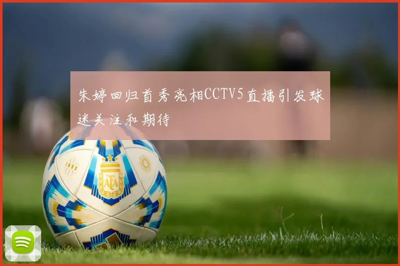 朱婷回归首秀亮相CCTV5直播引发球迷关注和期待