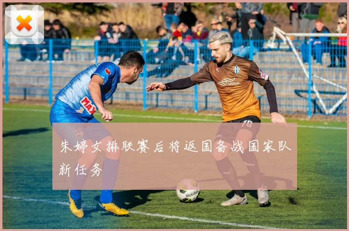 朱婷女排联赛后将返国备战国家队新任务