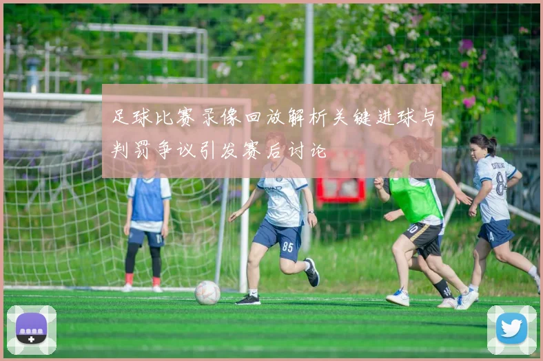 足球比赛录像回放解析关键进球与判罚争议引发赛后讨论