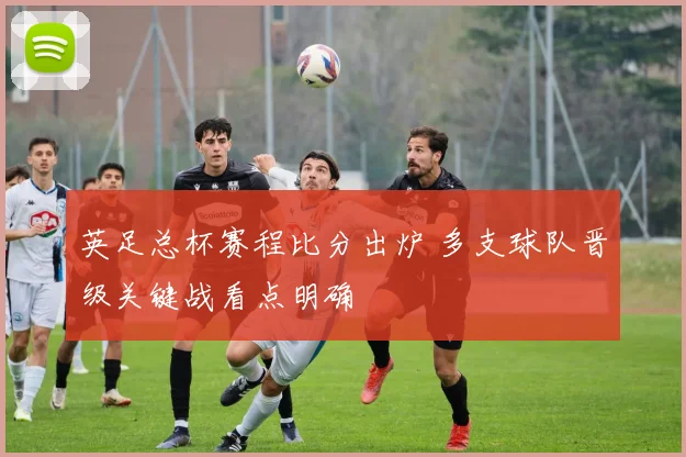 英足总杯赛程比分出炉 多支球队晋级关键战看点明确