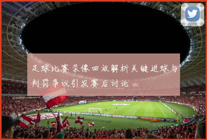 足球比赛录像回放解析关键进球与判罚争议引发赛后讨论