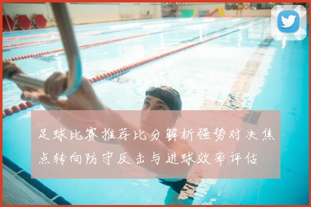 足球比赛推荐比分解析强势对决焦点转向防守反击与进球效率评估