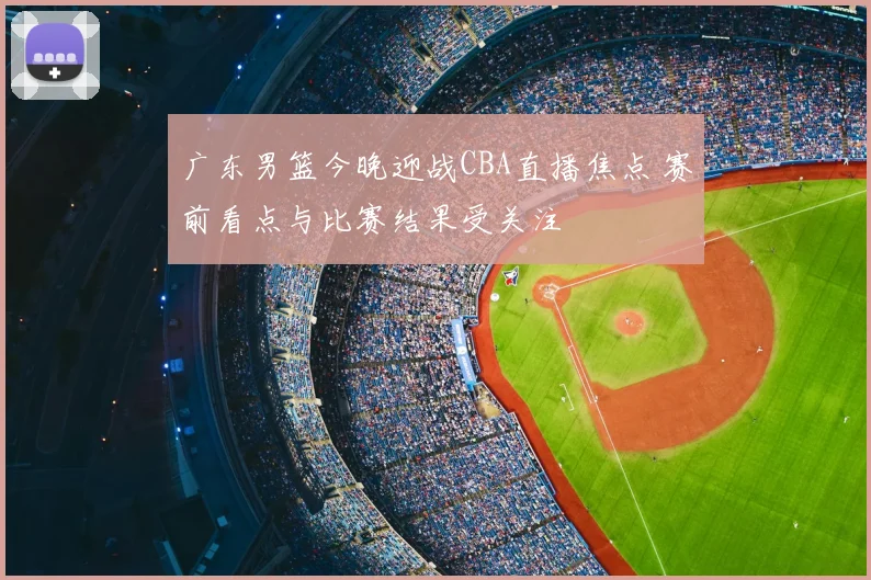 广东男篮今晚迎战CBA直播焦点 赛前看点与比赛结果受关注