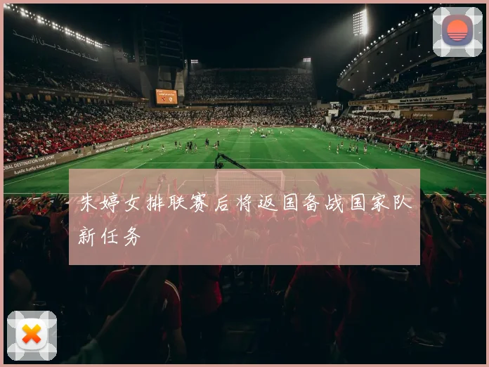 朱婷女排联赛后将返国备战国家队新任务