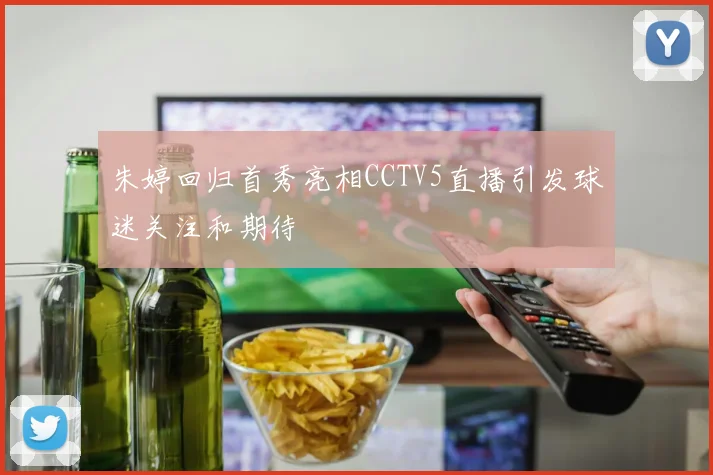 朱婷回归首秀亮相CCTV5直播引发球迷关注和期待
