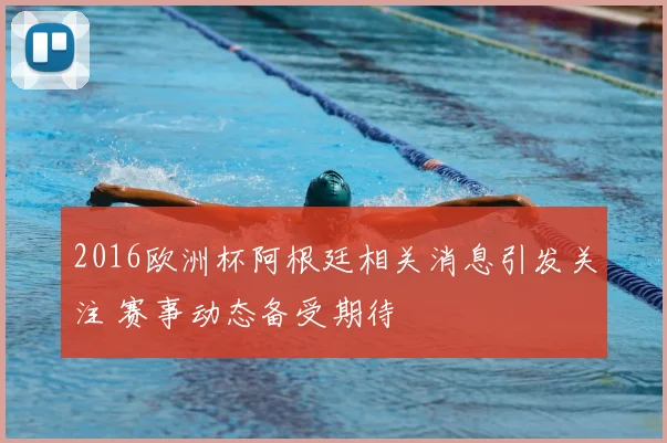 2016欧洲杯阿根廷相关消息引发关注 赛事动态备受期待