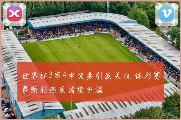 世界杯3串4中奖券引发关注 体彩赛事购彩热度持续升温