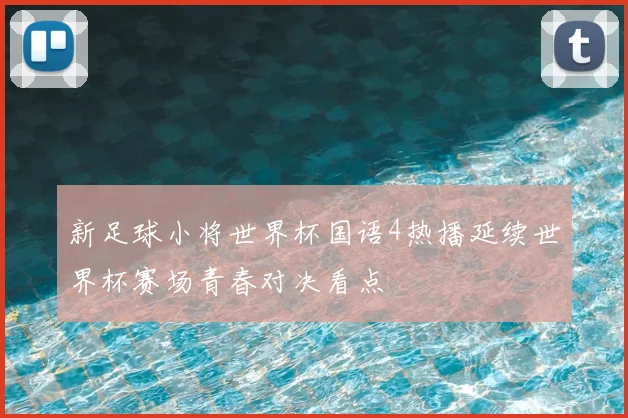 新足球小将世界杯国语4热播延续世界杯赛场青春对决看点