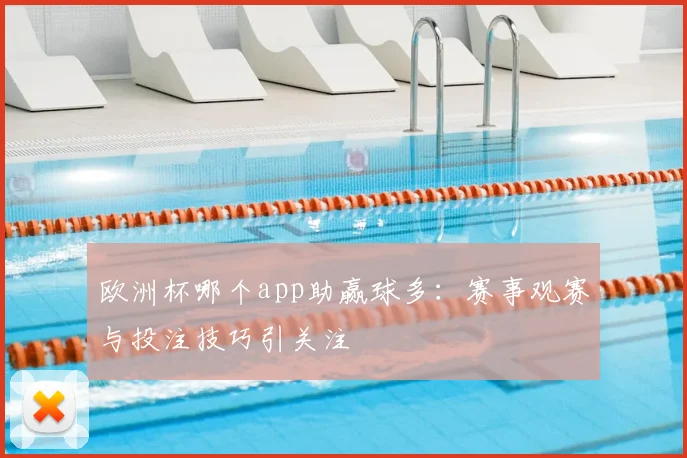 欧洲杯哪个app助赢球多:赛事观赛与投注技巧引关注