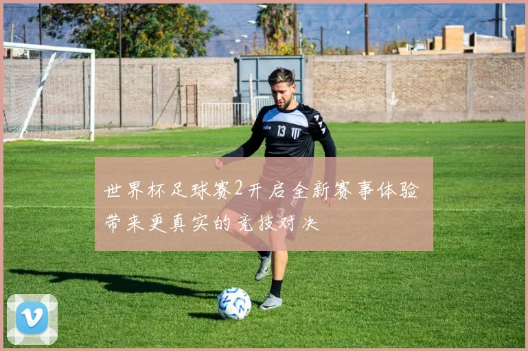 世界杯足球赛2开启全新赛事体验 带来更真实的竞技对决