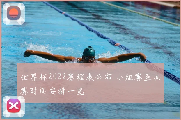 世界杯2022赛程表公布 小组赛至决赛时间安排一览