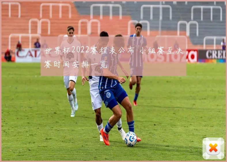 世界杯2022赛程表公布 小组赛至决赛时间安排一览